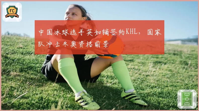中国冰球选手英如镝签约KHL，国家队冲击冬奥资格前景